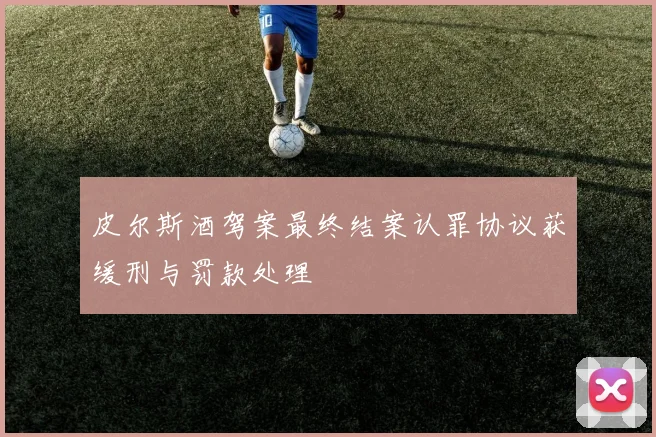 皮尔斯酒驾案最终结案认罪协议获缓刑与罚款处理