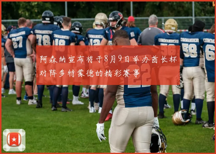 阿森纳宣布将于8月9日举办酋长杯对阵多特蒙德的精彩赛事
