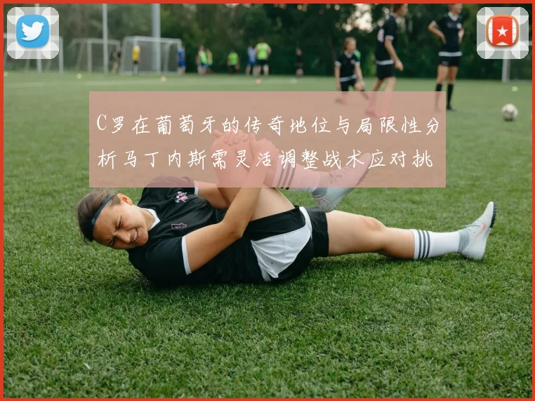 C罗在葡萄牙的传奇地位与局限性分析马丁内斯需灵活调整战术应对挑战