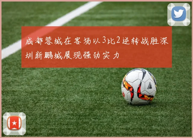 成都蓉城在客场以3比2逆转战胜深圳新鹏城展现强劲实力