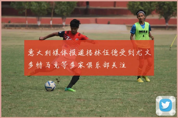 意大利媒体报道格林伍德受到尤文多特马竞等多家俱乐部关注