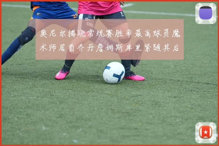 奥尼尔揭晓常规赛胜率最高球员魔术师居首乔丹詹姆斯库里紧随其后