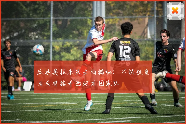 瓜迪奥拉未来去向揭秘：不执教皇马或将接手西班牙国家队