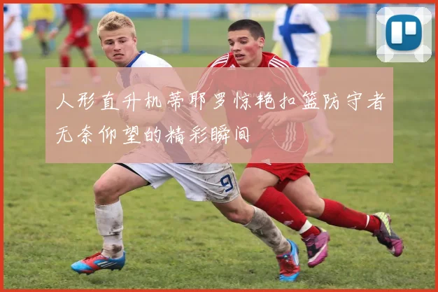 人形直升机蒂耶罗惊艳扣篮防守者无奈仰望的精彩瞬间