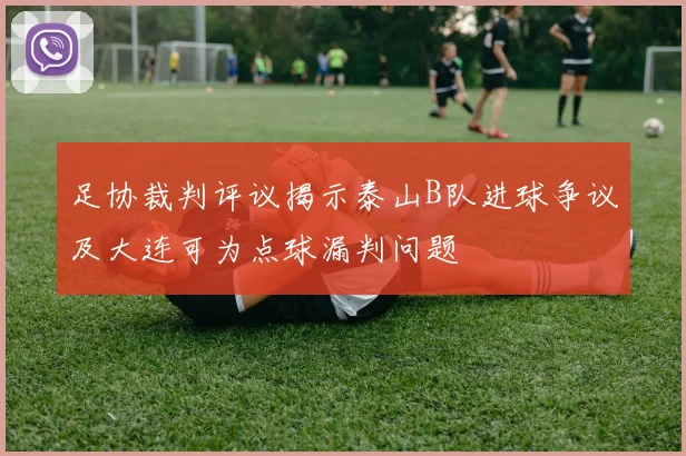 足协裁判评议揭示泰山B队进球争议及大连可为点球漏判问题