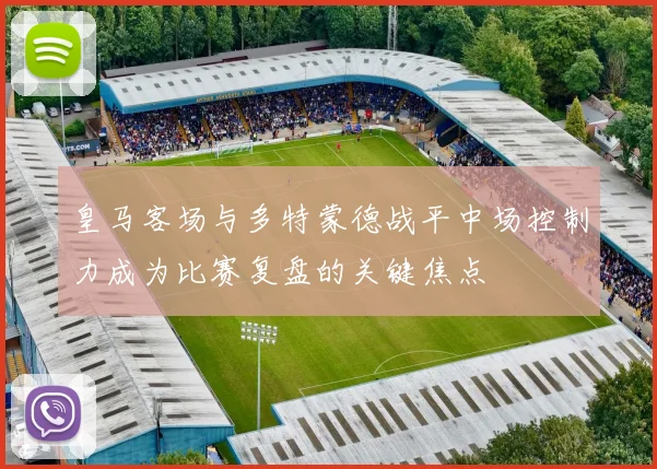 皇马客场与多特蒙德战平中场控制力成为比赛复盘的关键焦点