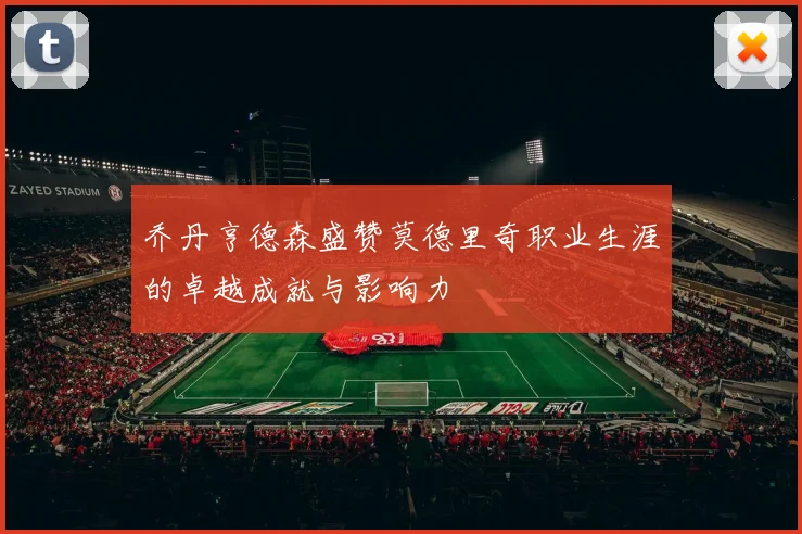 乔丹亨德森盛赞莫德里奇职业生涯的卓越成就与影响力