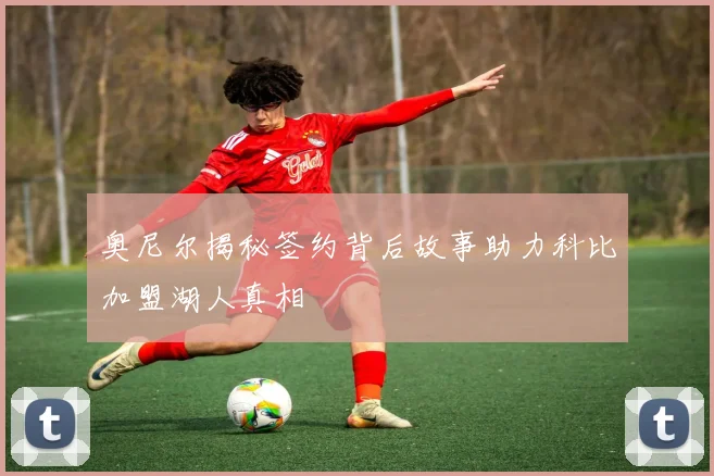 奥尼尔揭秘签约背后故事助力科比加盟湖人真相