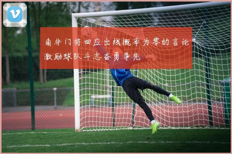 南非门将回应出线概率为零的言论激励球队斗志奋勇争先