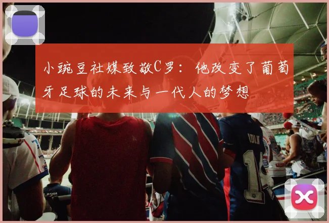 小豌豆社媒致敬C罗：他改变了葡萄牙足球的未来与一代人的梦想