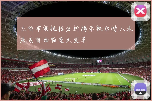 杰伦布朗性格分析揭示凯尔特人未来或将面临重大变革