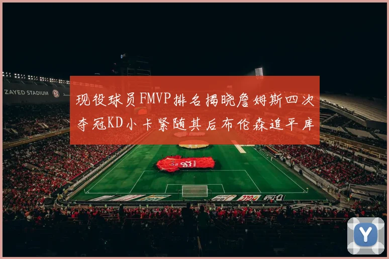 现役球员FMVP排名揭晓詹姆斯四次夺冠KD小卡紧随其后布伦森追平库里约基奇等