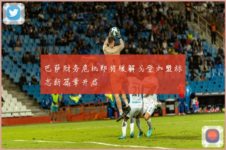 巴萨财务危机即将缓解戈登加盟标志新篇章开启