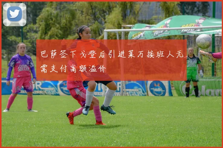 巴萨签下戈登后引进莱万接班人无需支付高额溢价
