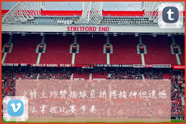 沙特主帅赞扬球员拼搏精神但遗憾无法掌控比赛节奏