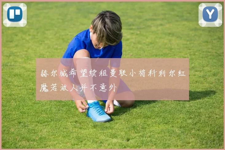赫尔城希望续租曼联小将科利尔红魔若放人并不意外
