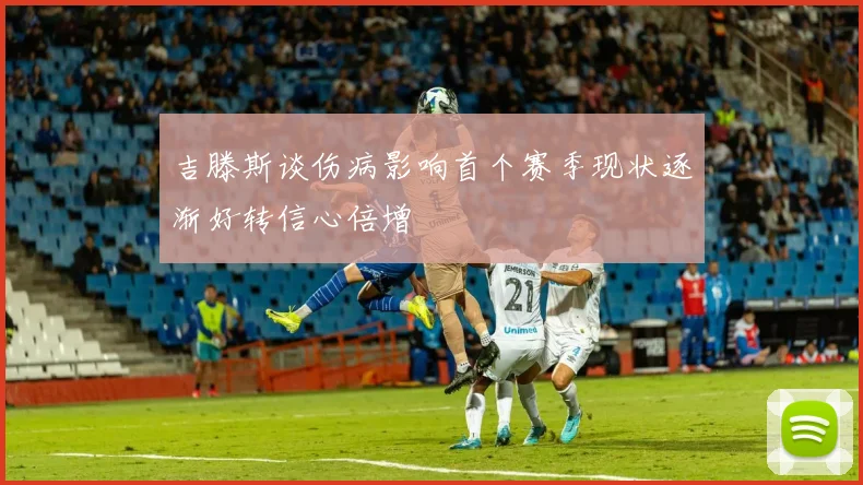 吉滕斯谈伤病影响首个赛季现状逐渐好转信心倍增
