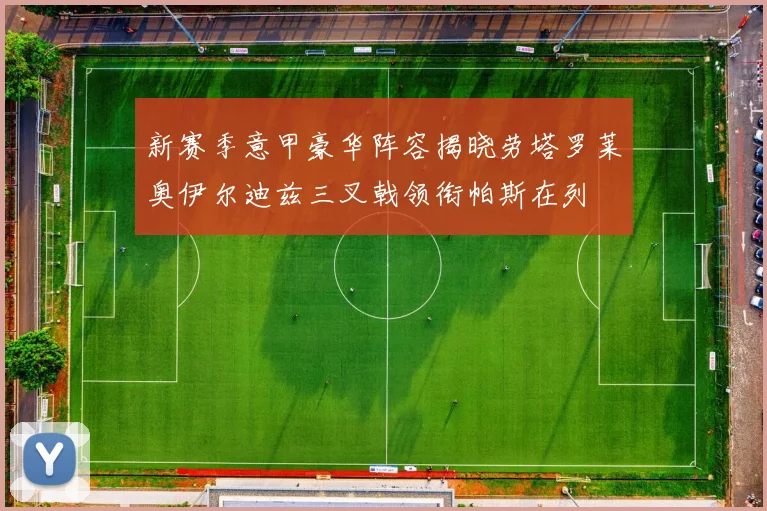 新赛季意甲豪华阵容揭晓劳塔罗莱奥伊尔迪兹三叉戟领衔帕斯在列