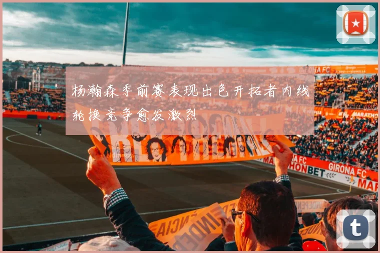 杨瀚森季前赛表现出色开拓者内线轮换竞争愈发激烈