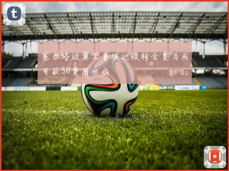 塞尔塔边翼卫鲁埃达谈转会皇马或可获50费用分成