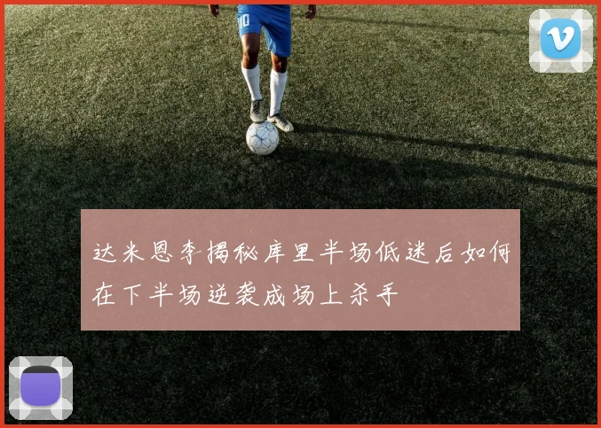 达米恩李揭秘库里半场低迷后如何在下半场逆袭成场上杀手