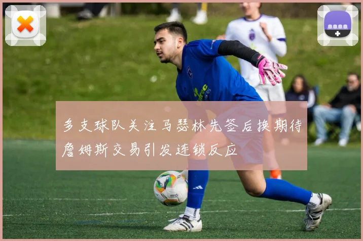 多支球队关注马瑟林先签后换期待詹姆斯交易引发连锁反应